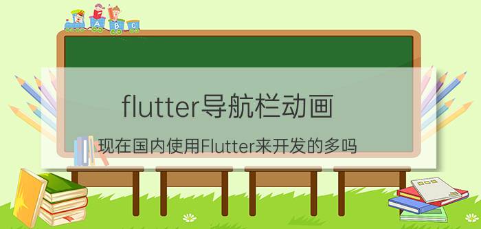 flutter导航栏动画 现在国内使用Flutter来开发的多吗？